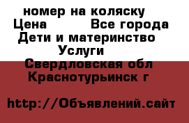 номер на коляску  › Цена ­ 300 - Все города Дети и материнство » Услуги   . Свердловская обл.,Краснотурьинск г.